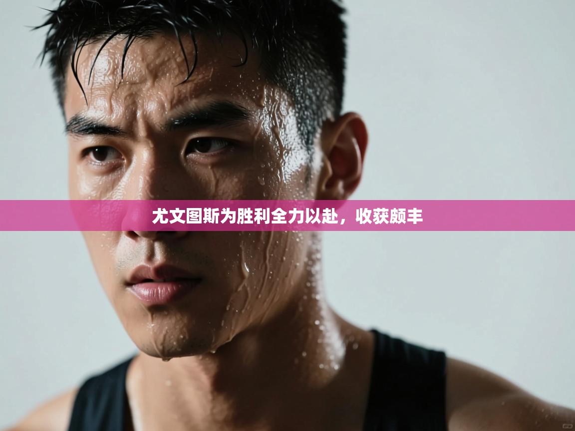 尤文图斯为胜利全力以赴，收获颇丰