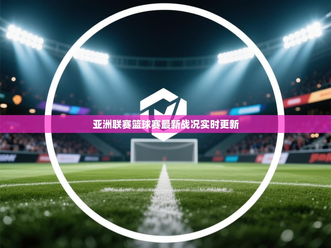 亚洲联赛篮球赛最新战况实时更新