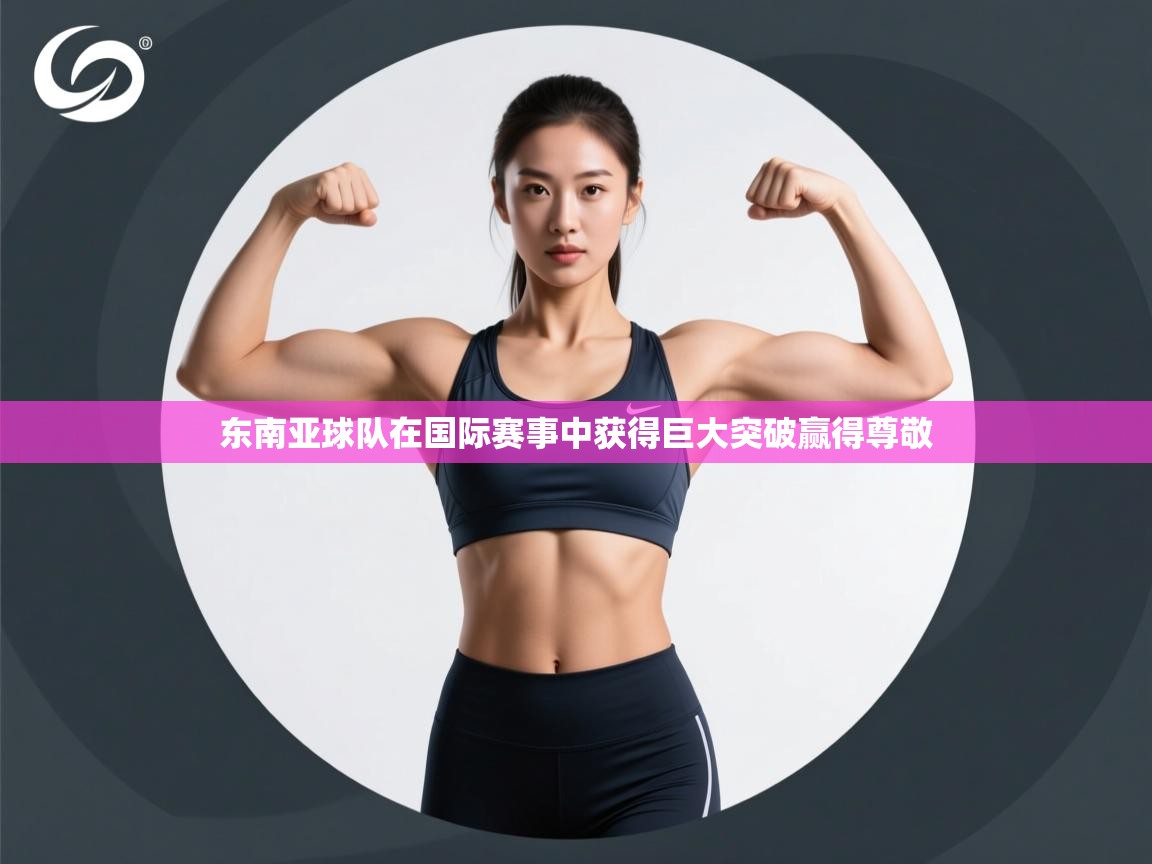东南亚球队在国际赛事中获得巨大突破赢得尊敬