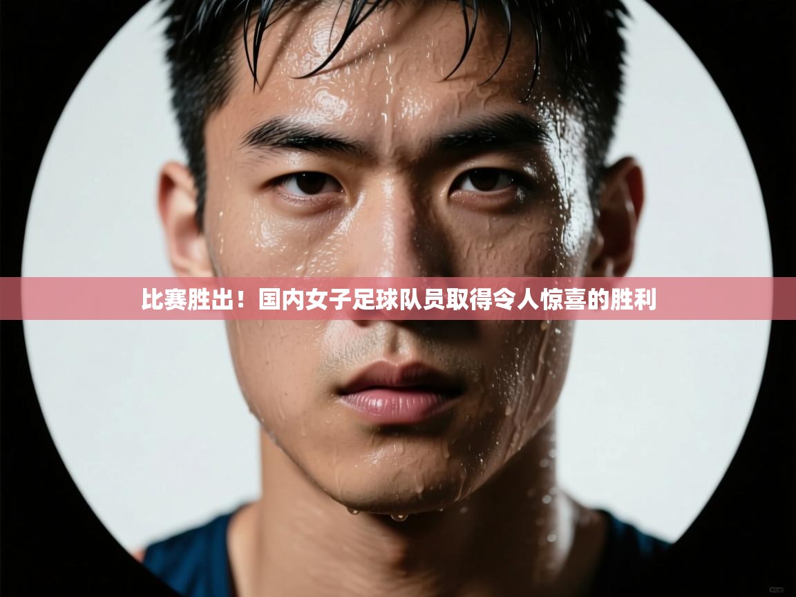 比赛胜出!国内女子足球队员取得令人惊喜的胜利 第2张