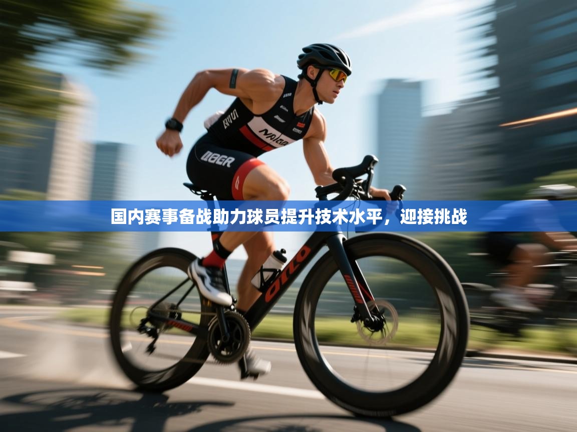 国内赛事备战助力球员提升技术水平,迎接挑战 第2张