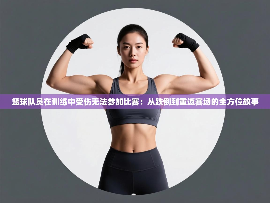 篮球队员在训练中受伤无法参加比赛：从跌倒到重返赛场的全方位故事  第2张
